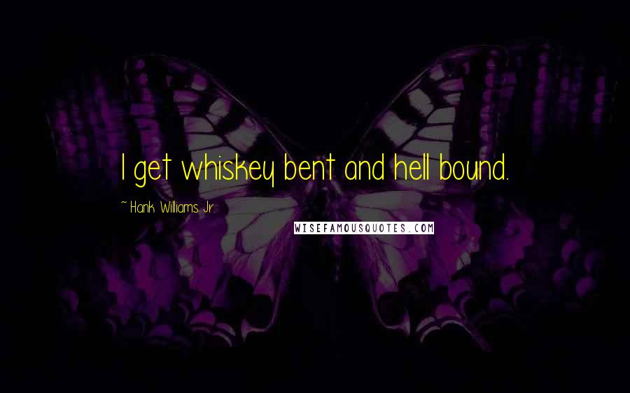 Hank Williams Jr. Quotes: I get whiskey bent and hell bound.