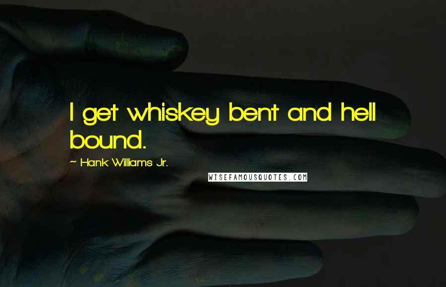Hank Williams Jr. Quotes: I get whiskey bent and hell bound.