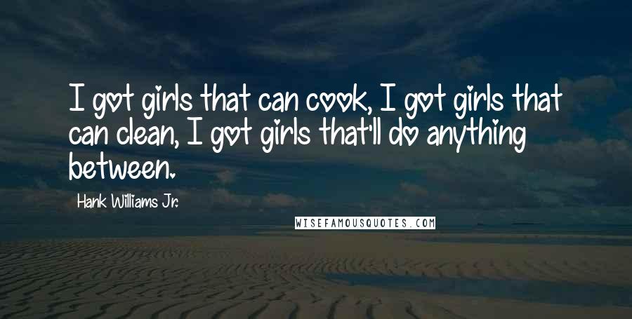 Hank Williams Jr. Quotes: I got girls that can cook, I got girls that can clean, I got girls that'll do anything between.