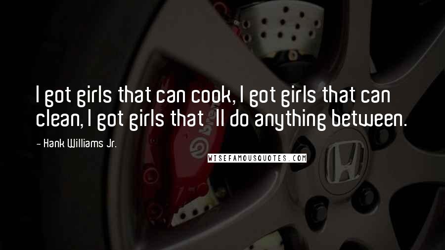 Hank Williams Jr. Quotes: I got girls that can cook, I got girls that can clean, I got girls that'll do anything between.