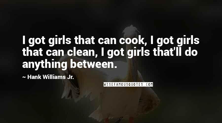 Hank Williams Jr. Quotes: I got girls that can cook, I got girls that can clean, I got girls that'll do anything between.