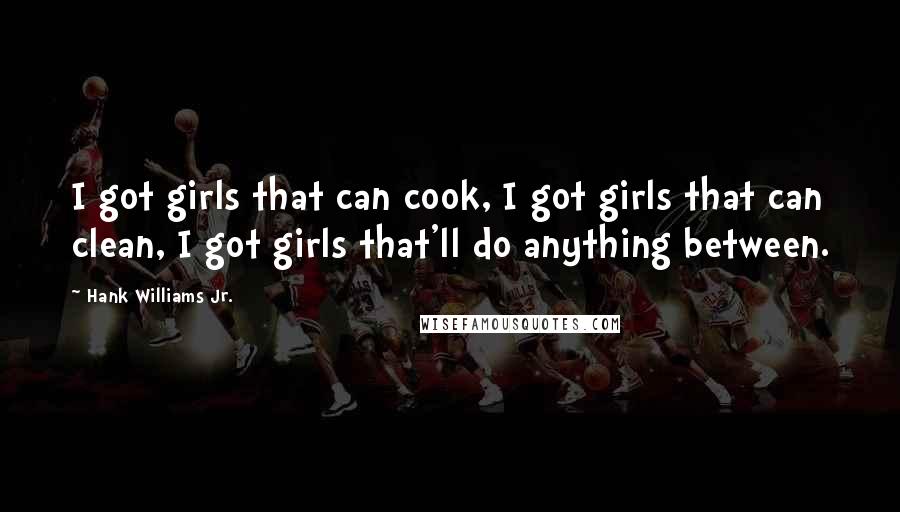 Hank Williams Jr. Quotes: I got girls that can cook, I got girls that can clean, I got girls that'll do anything between.