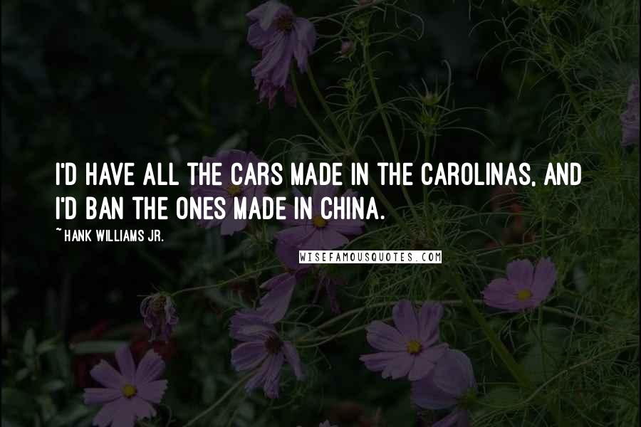 Hank Williams Jr. Quotes: I'd have all the cars made in the Carolinas, and I'd ban the ones made in China.