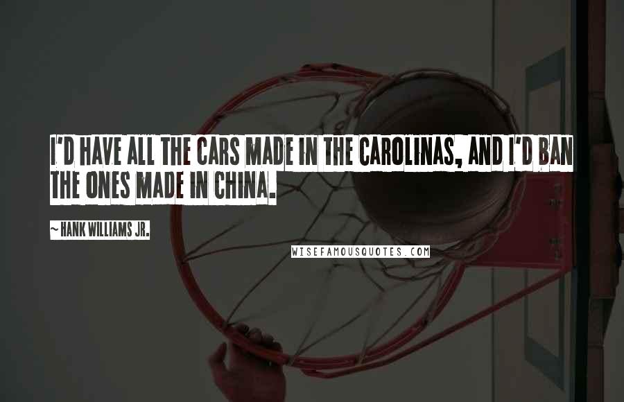 Hank Williams Jr. Quotes: I'd have all the cars made in the Carolinas, and I'd ban the ones made in China.