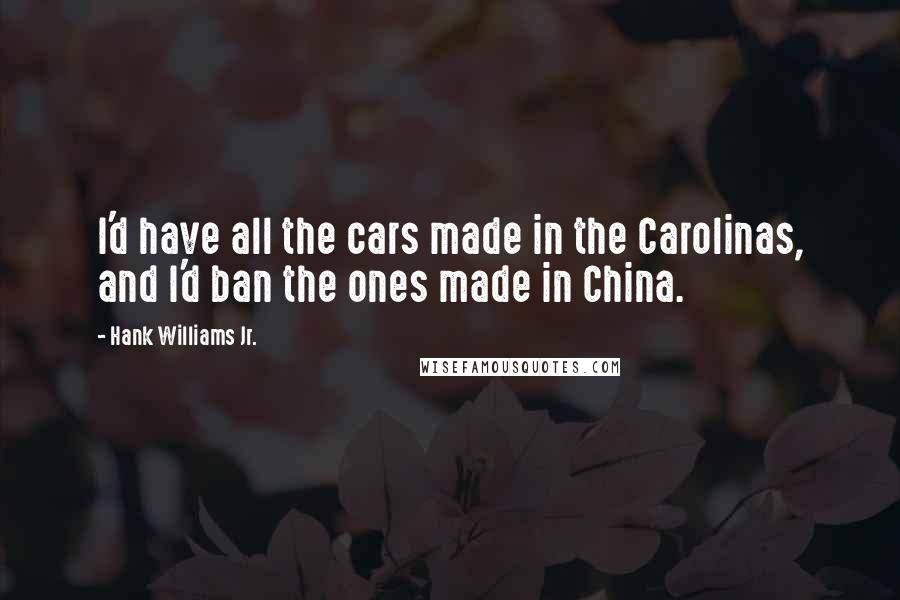 Hank Williams Jr. Quotes: I'd have all the cars made in the Carolinas, and I'd ban the ones made in China.