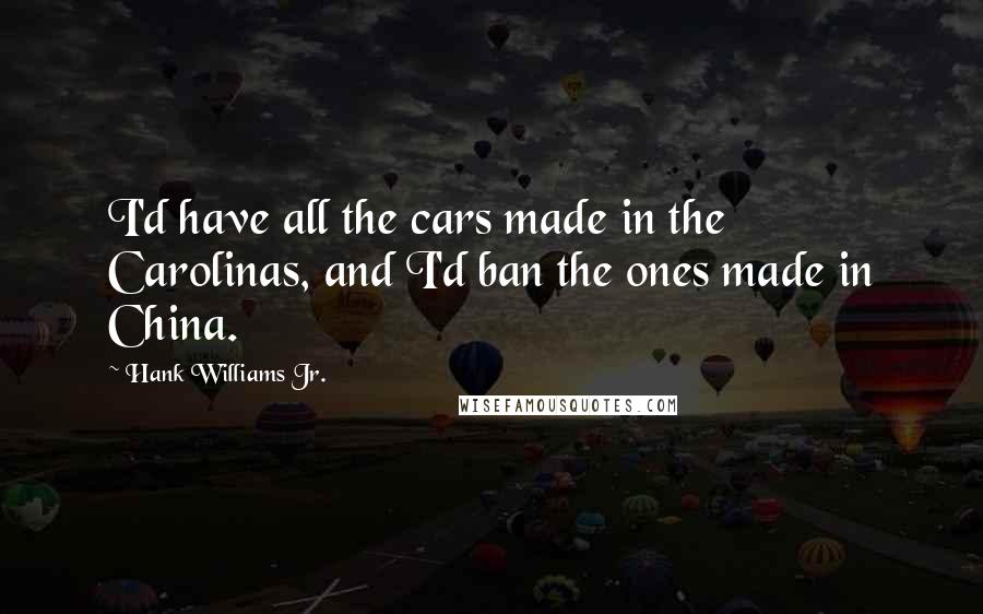 Hank Williams Jr. Quotes: I'd have all the cars made in the Carolinas, and I'd ban the ones made in China.