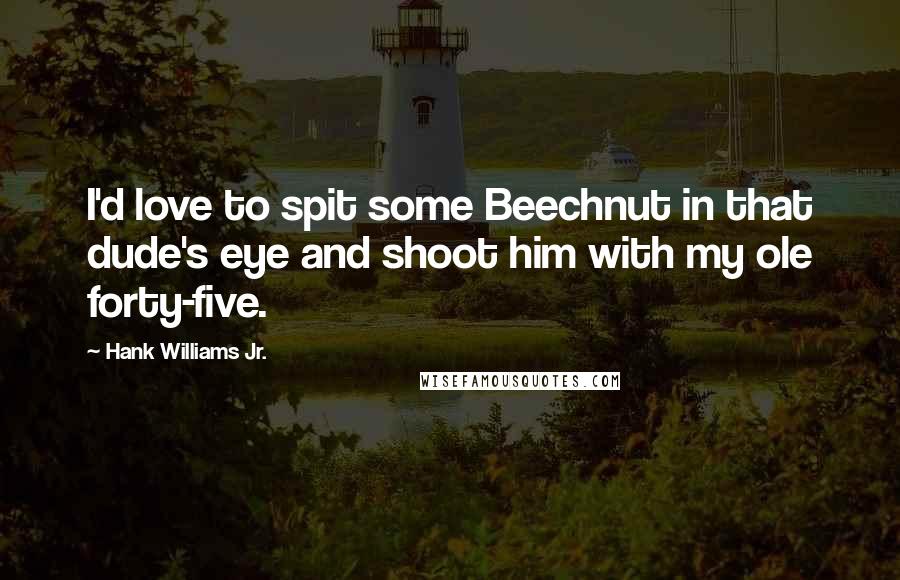 Hank Williams Jr. Quotes: I'd love to spit some Beechnut in that dude's eye and shoot him with my ole forty-five.