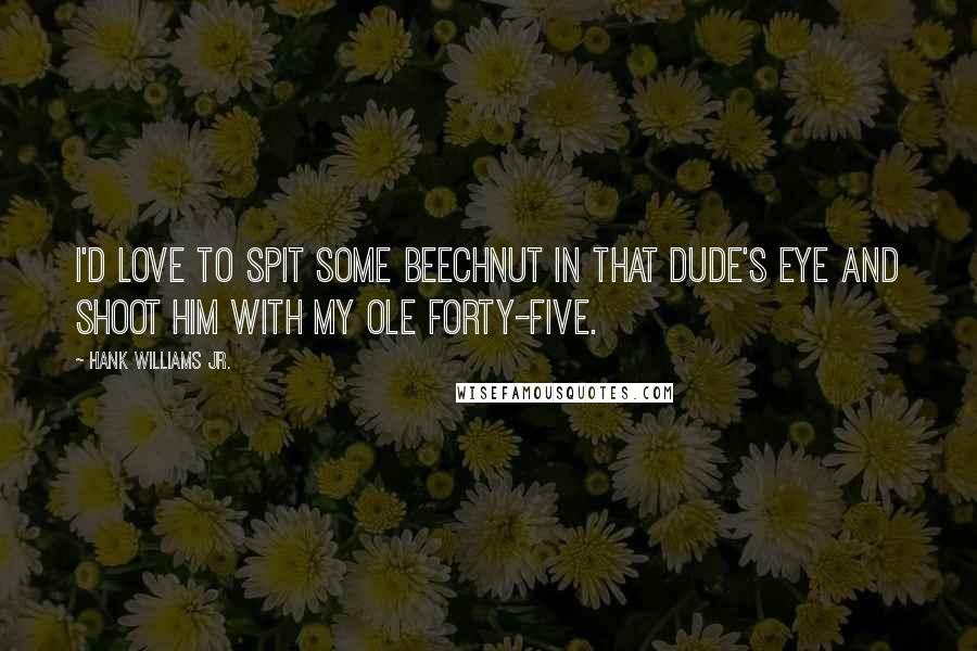 Hank Williams Jr. Quotes: I'd love to spit some Beechnut in that dude's eye and shoot him with my ole forty-five.
