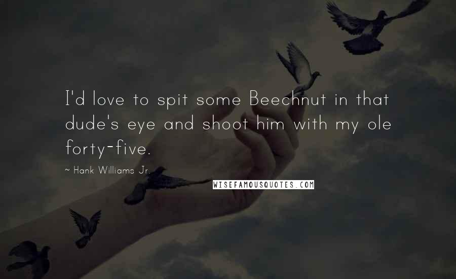 Hank Williams Jr. Quotes: I'd love to spit some Beechnut in that dude's eye and shoot him with my ole forty-five.