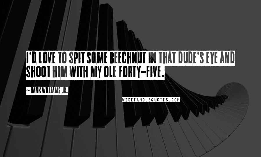 Hank Williams Jr. Quotes: I'd love to spit some Beechnut in that dude's eye and shoot him with my ole forty-five.