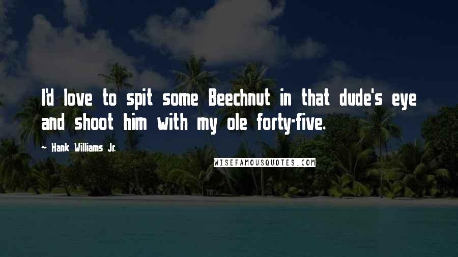 Hank Williams Jr. Quotes: I'd love to spit some Beechnut in that dude's eye and shoot him with my ole forty-five.