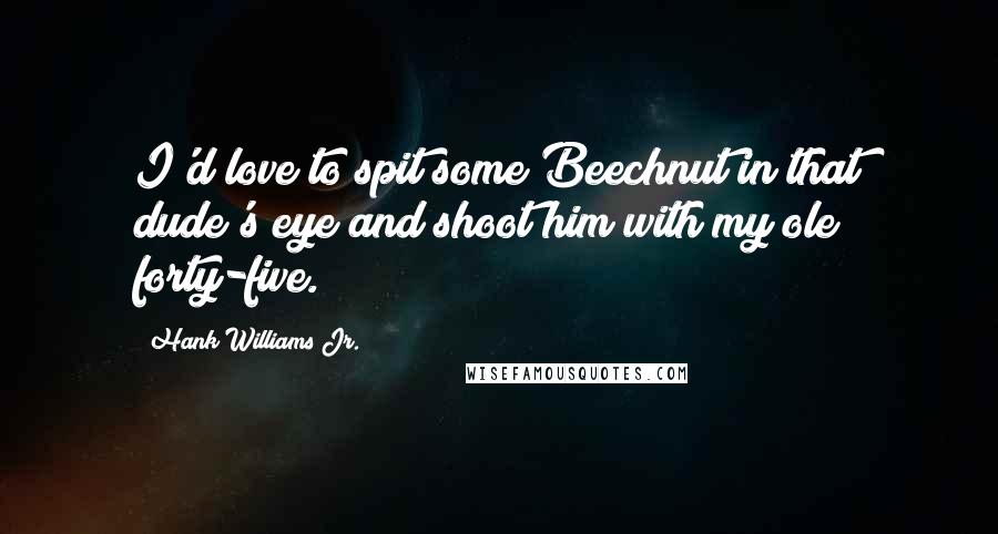 Hank Williams Jr. Quotes: I'd love to spit some Beechnut in that dude's eye and shoot him with my ole forty-five.