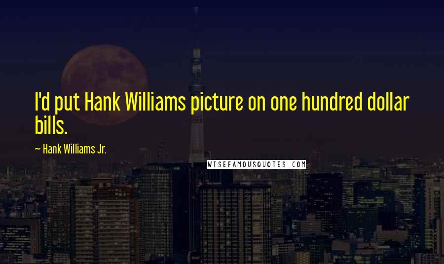 Hank Williams Jr. Quotes: I'd put Hank Williams picture on one hundred dollar bills.