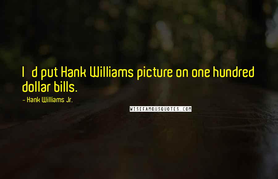 Hank Williams Jr. Quotes: I'd put Hank Williams picture on one hundred dollar bills.