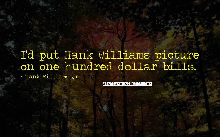 Hank Williams Jr. Quotes: I'd put Hank Williams picture on one hundred dollar bills.