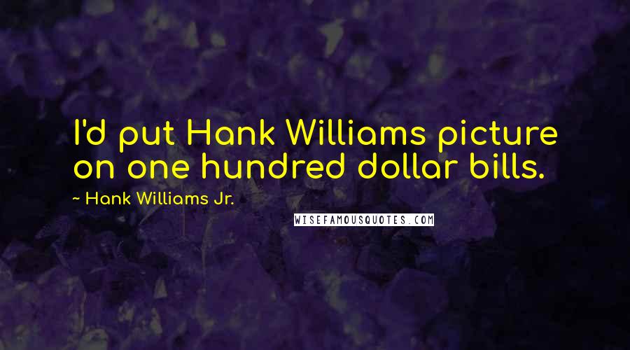 Hank Williams Jr. Quotes: I'd put Hank Williams picture on one hundred dollar bills.