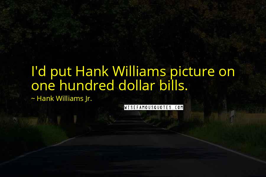 Hank Williams Jr. Quotes: I'd put Hank Williams picture on one hundred dollar bills.