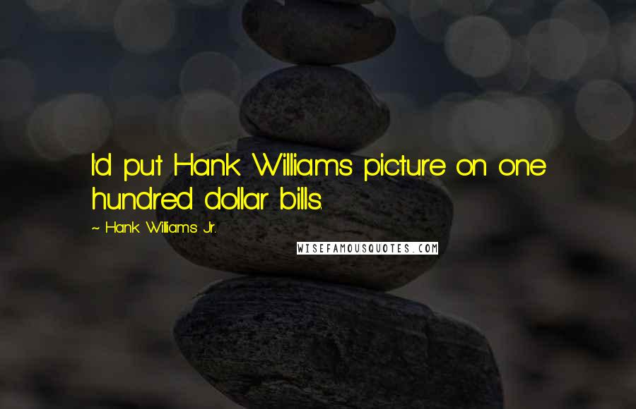 Hank Williams Jr. Quotes: I'd put Hank Williams picture on one hundred dollar bills.