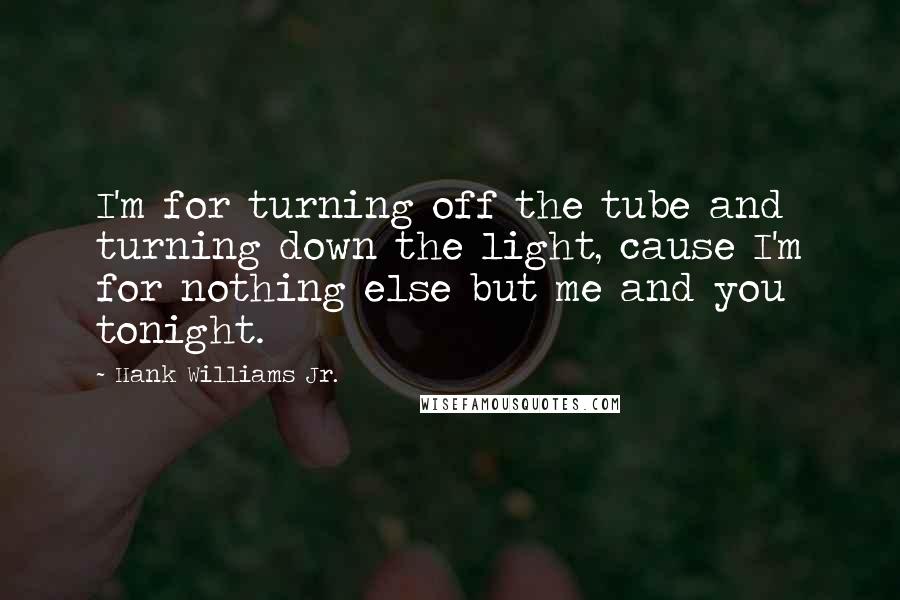 Hank Williams Jr. Quotes: I'm for turning off the tube and turning down the light, cause I'm for nothing else but me and you tonight.