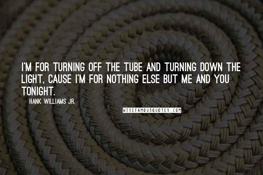 Hank Williams Jr. Quotes: I'm for turning off the tube and turning down the light, cause I'm for nothing else but me and you tonight.