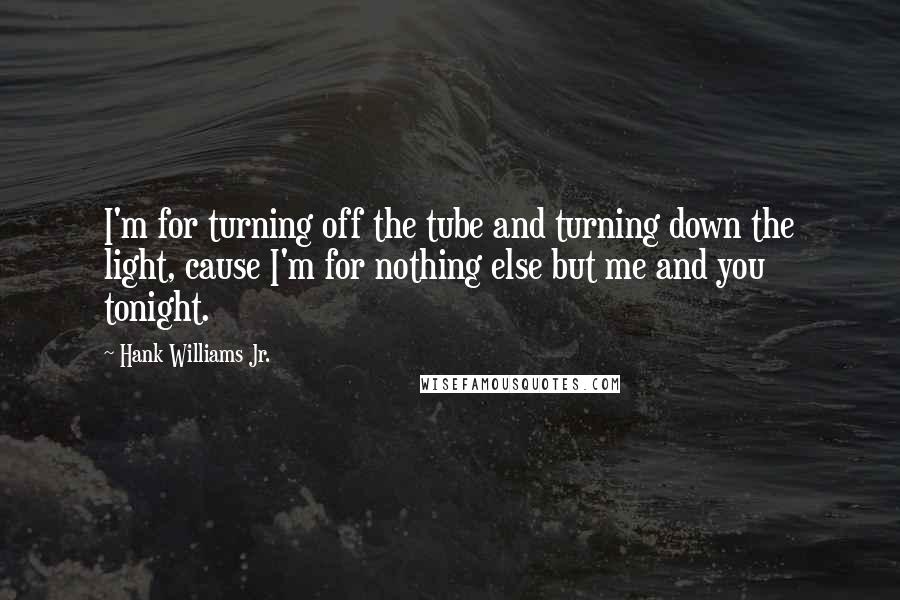 Hank Williams Jr. Quotes: I'm for turning off the tube and turning down the light, cause I'm for nothing else but me and you tonight.