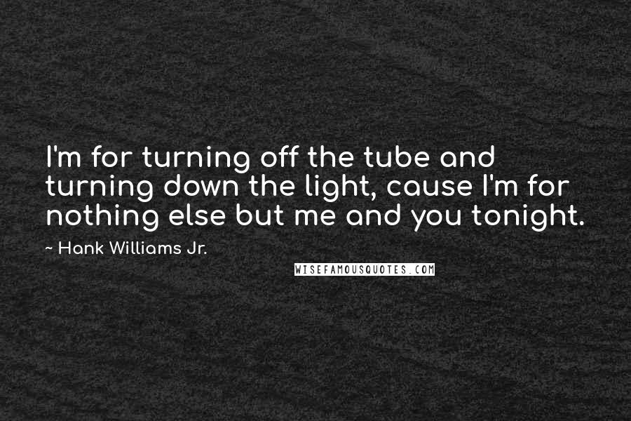 Hank Williams Jr. Quotes: I'm for turning off the tube and turning down the light, cause I'm for nothing else but me and you tonight.