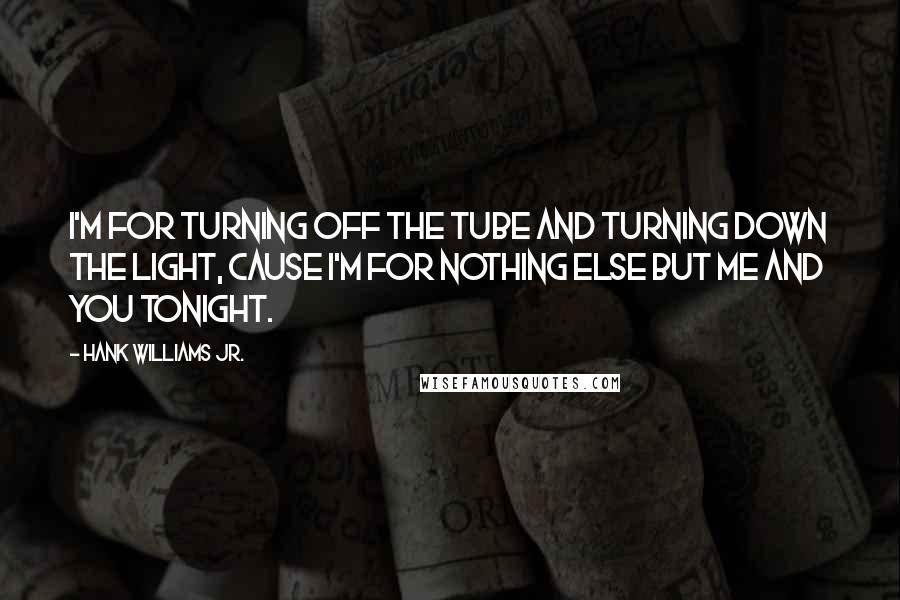 Hank Williams Jr. Quotes: I'm for turning off the tube and turning down the light, cause I'm for nothing else but me and you tonight.