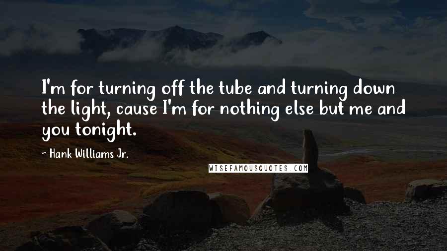 Hank Williams Jr. Quotes: I'm for turning off the tube and turning down the light, cause I'm for nothing else but me and you tonight.