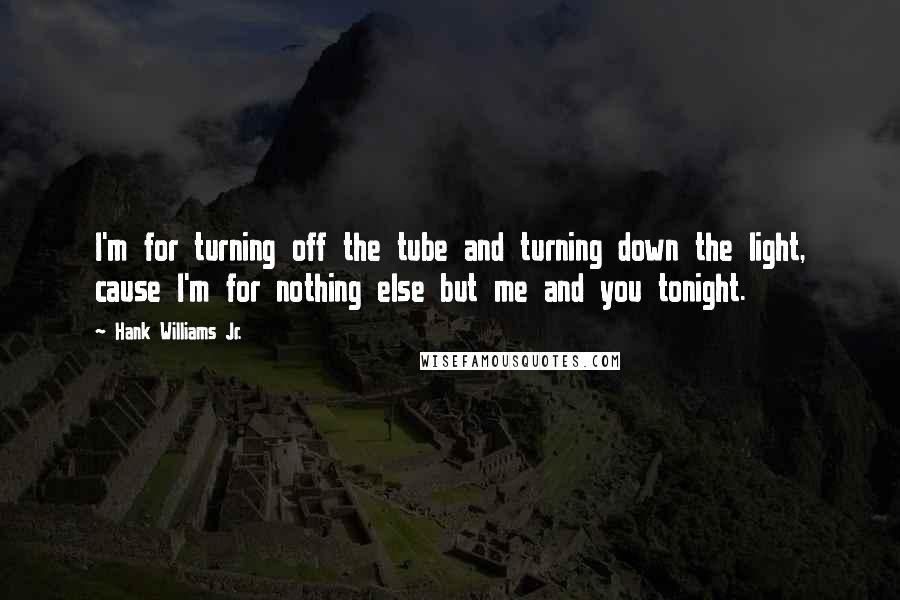 Hank Williams Jr. Quotes: I'm for turning off the tube and turning down the light, cause I'm for nothing else but me and you tonight.