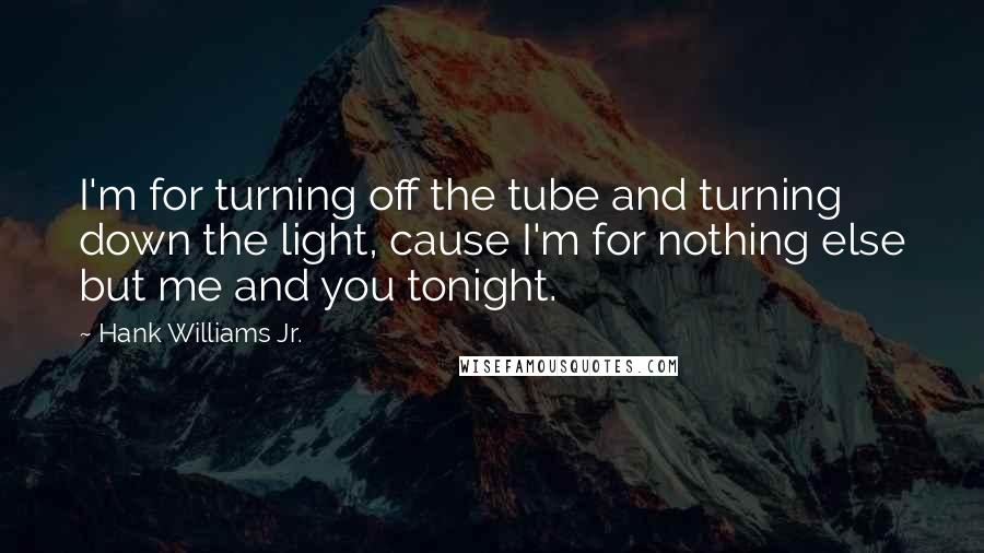 Hank Williams Jr. Quotes: I'm for turning off the tube and turning down the light, cause I'm for nothing else but me and you tonight.