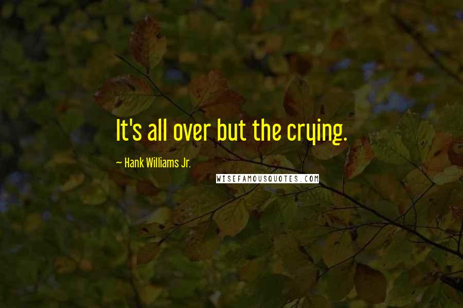 Hank Williams Jr. Quotes: It's all over but the crying.
