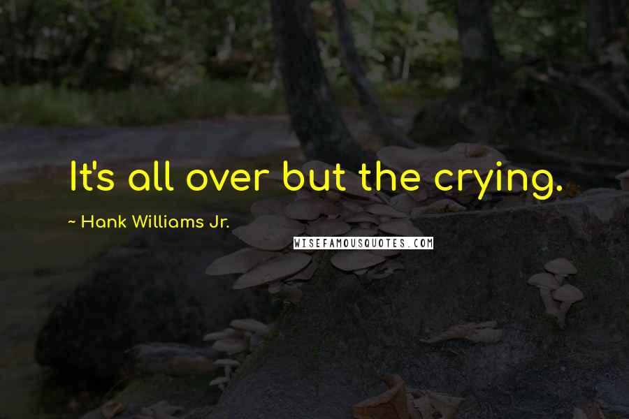 Hank Williams Jr. Quotes: It's all over but the crying.