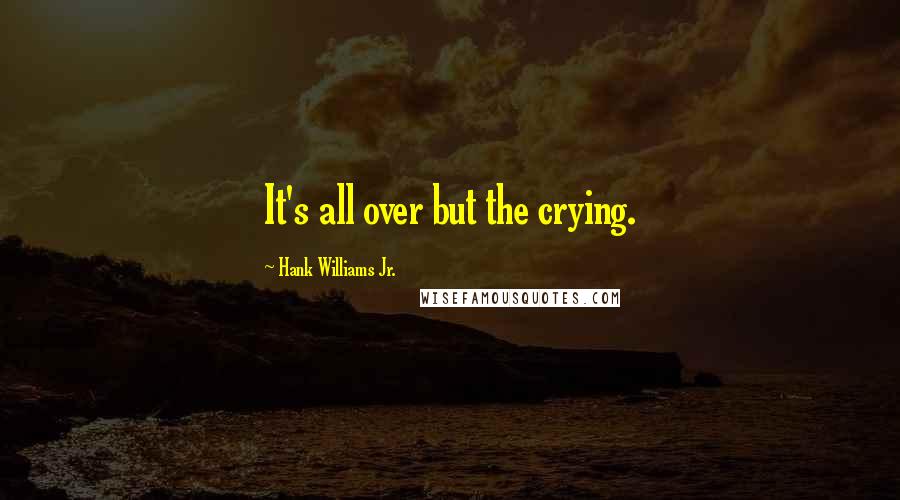 Hank Williams Jr. Quotes: It's all over but the crying.