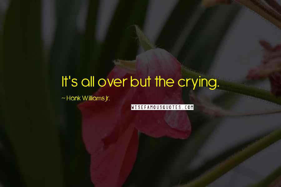 Hank Williams Jr. Quotes: It's all over but the crying.