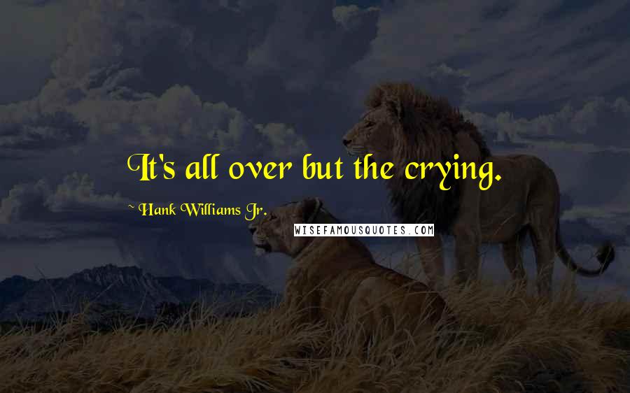 Hank Williams Jr. Quotes: It's all over but the crying.