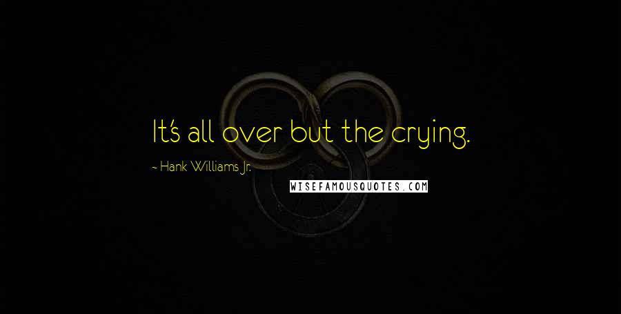 Hank Williams Jr. Quotes: It's all over but the crying.