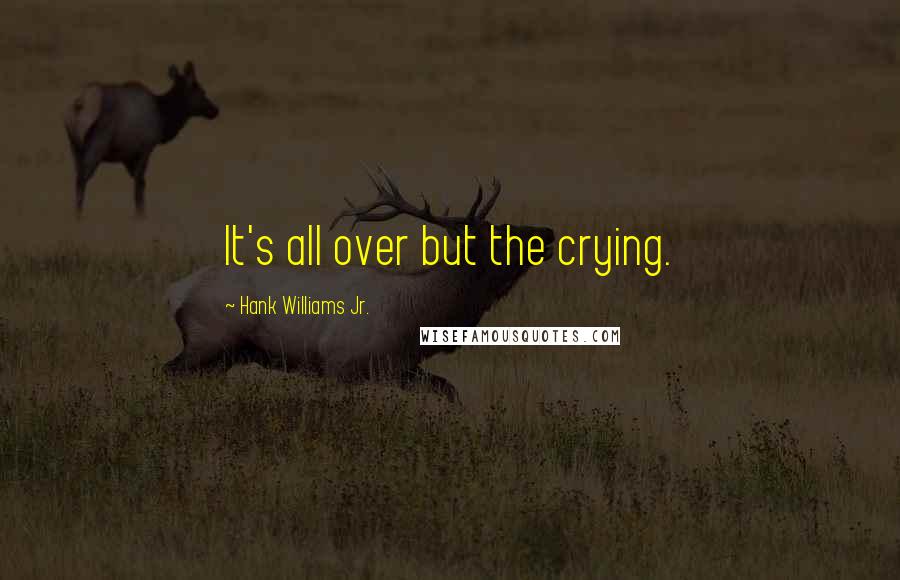 Hank Williams Jr. Quotes: It's all over but the crying.