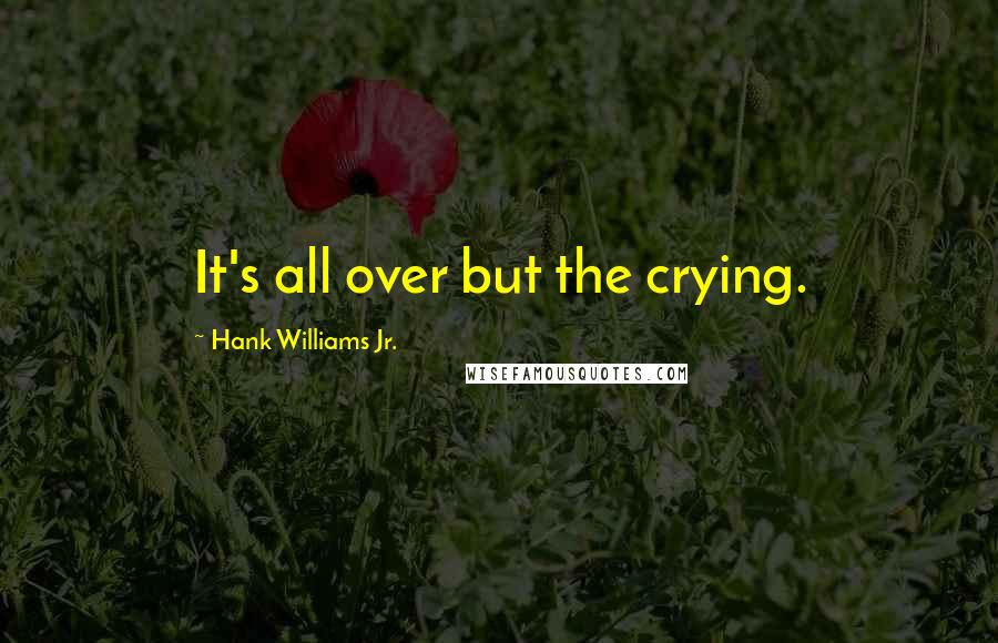 Hank Williams Jr. Quotes: It's all over but the crying.