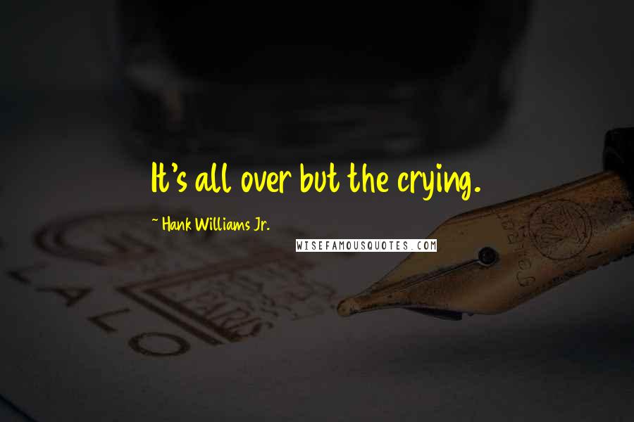 Hank Williams Jr. Quotes: It's all over but the crying.