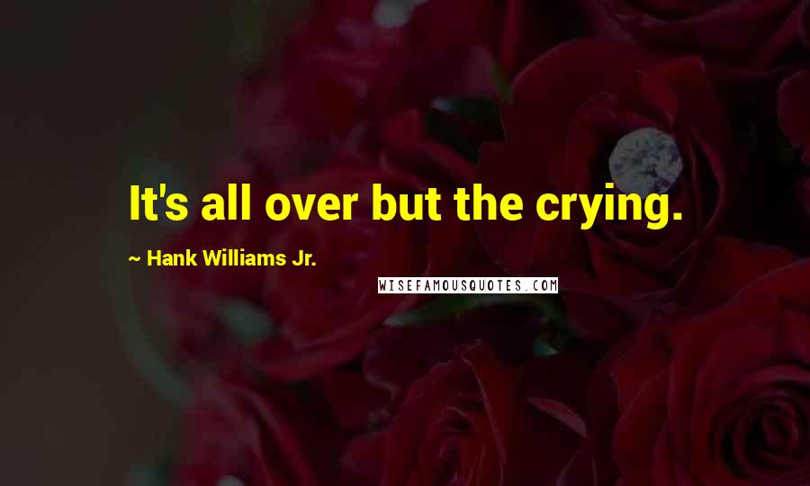 Hank Williams Jr. Quotes: It's all over but the crying.