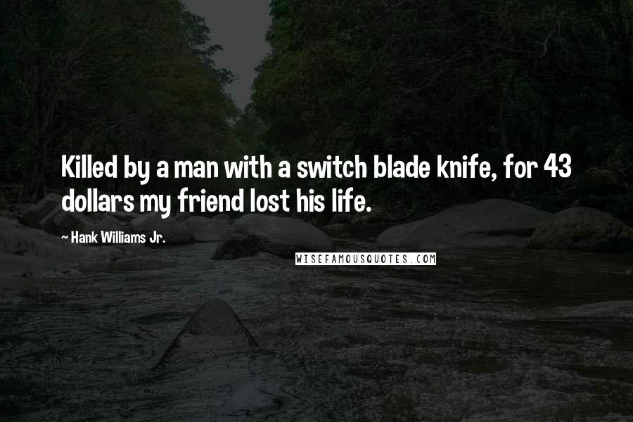 Hank Williams Jr. Quotes: Killed by a man with a switch blade knife, for 43 dollars my friend lost his life.