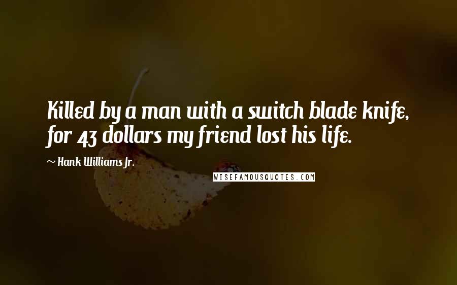 Hank Williams Jr. Quotes: Killed by a man with a switch blade knife, for 43 dollars my friend lost his life.