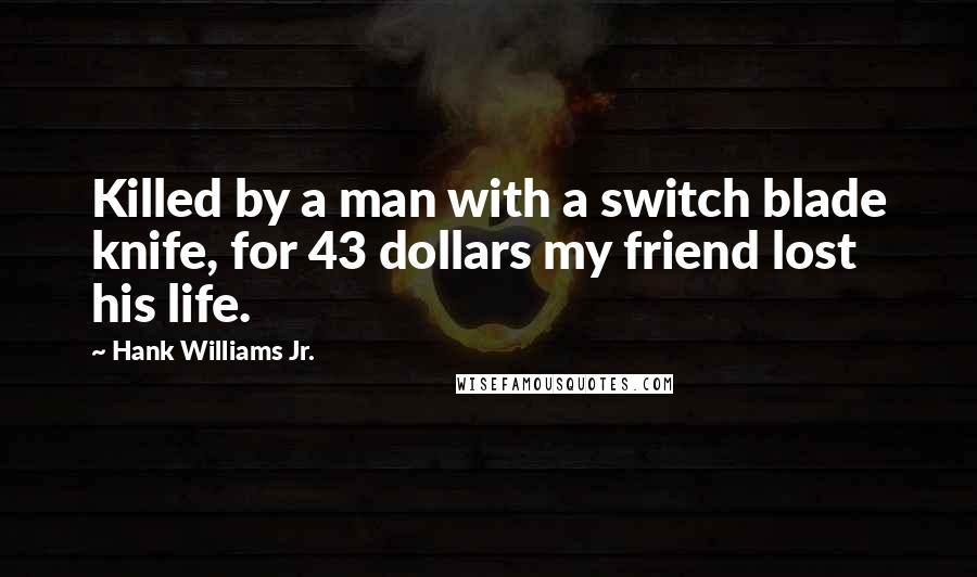 Hank Williams Jr. Quotes: Killed by a man with a switch blade knife, for 43 dollars my friend lost his life.