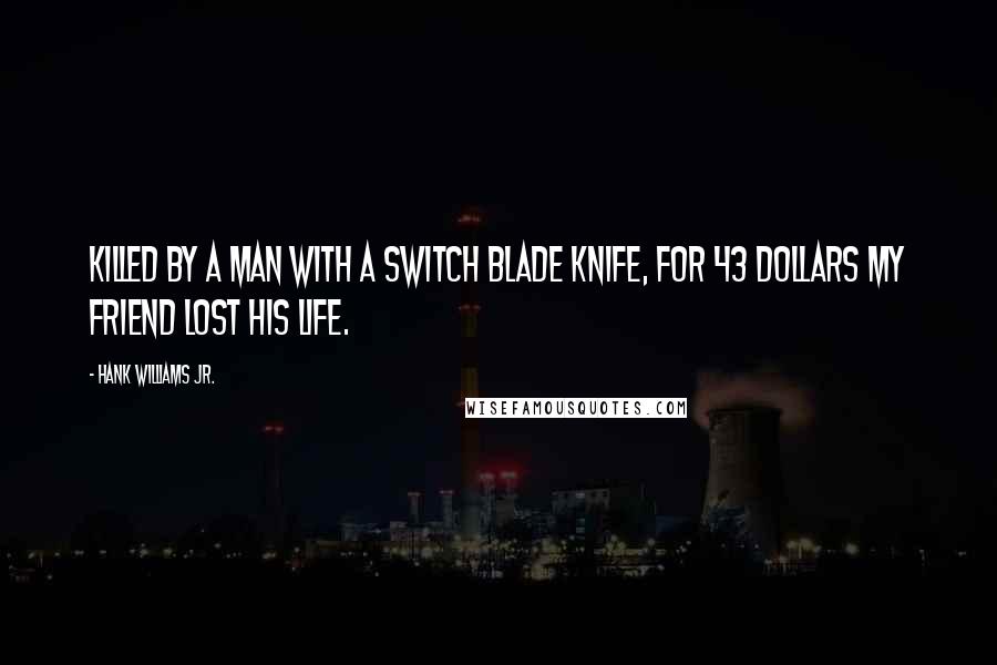 Hank Williams Jr. Quotes: Killed by a man with a switch blade knife, for 43 dollars my friend lost his life.