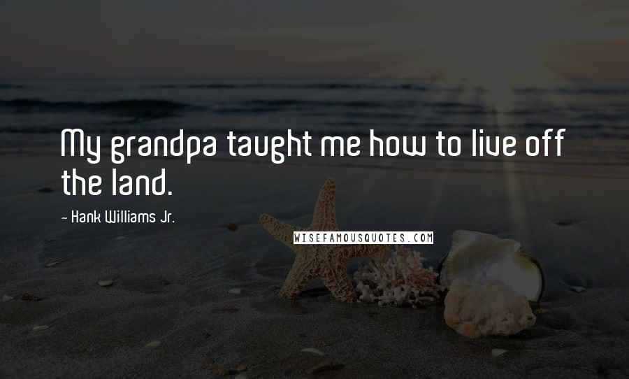 Hank Williams Jr. Quotes: My grandpa taught me how to live off the land.