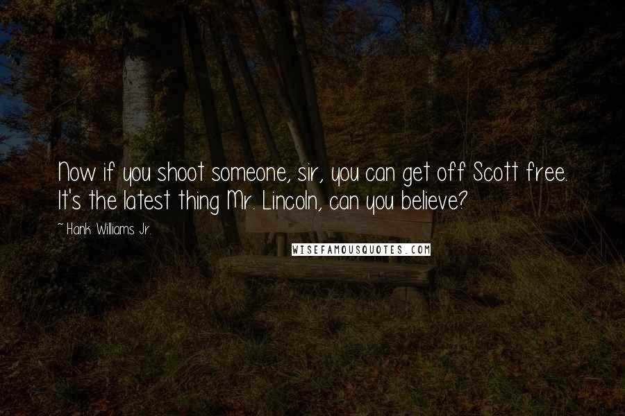Hank Williams Jr. Quotes: Now if you shoot someone, sir, you can get off Scott free. It's the latest thing Mr. Lincoln, can you believe?