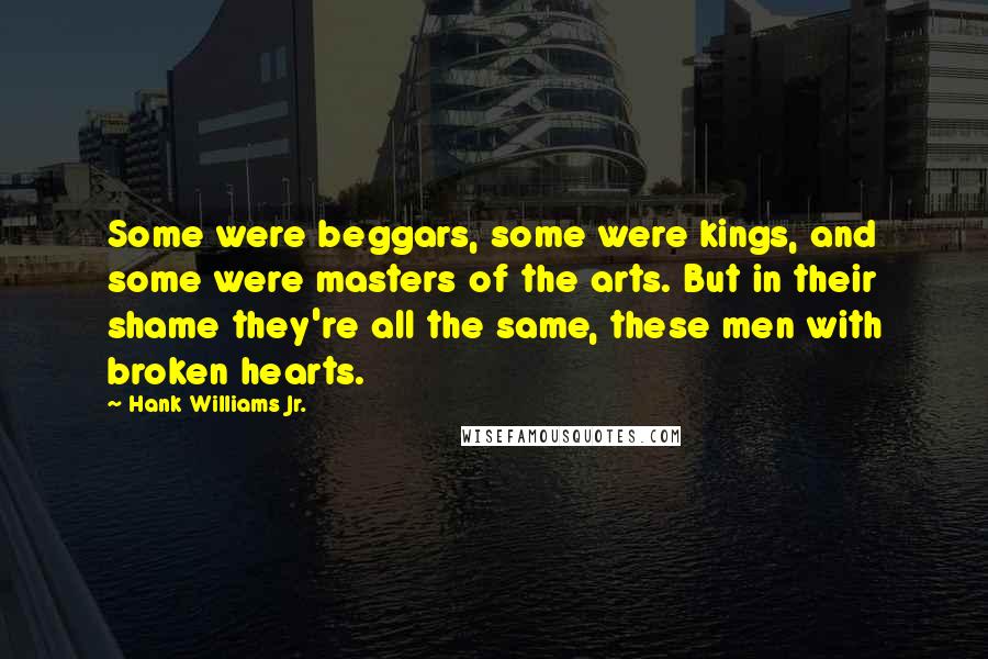 Hank Williams Jr. Quotes: Some were beggars, some were kings, and some were masters of the arts. But in their shame they're all the same, these men with broken hearts.