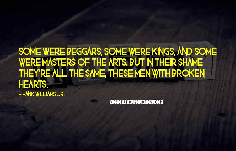 Hank Williams Jr. Quotes: Some were beggars, some were kings, and some were masters of the arts. But in their shame they're all the same, these men with broken hearts.
