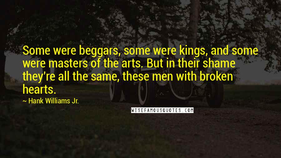 Hank Williams Jr. Quotes: Some were beggars, some were kings, and some were masters of the arts. But in their shame they're all the same, these men with broken hearts.