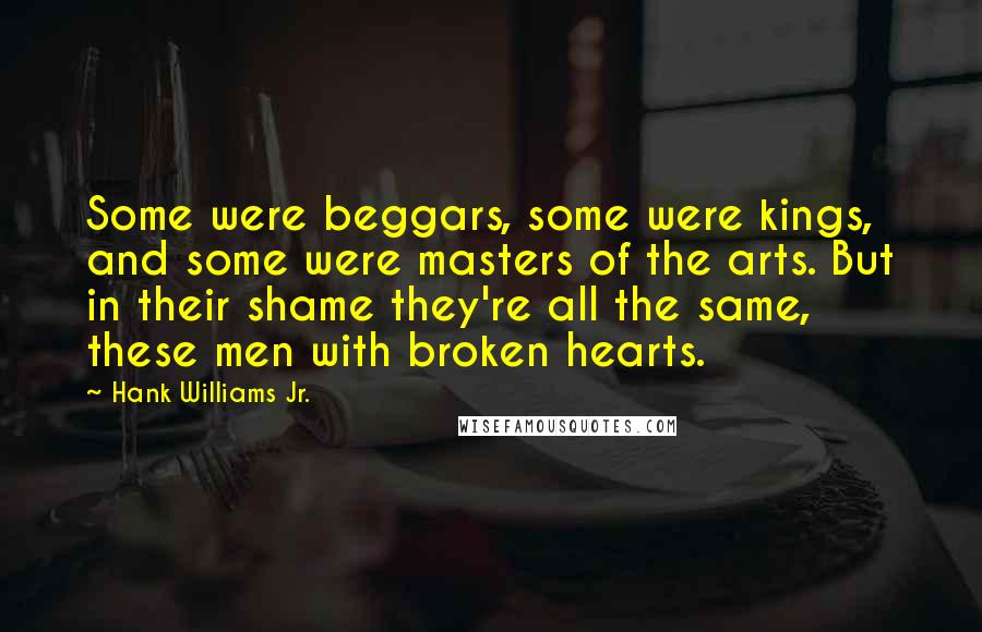 Hank Williams Jr. Quotes: Some were beggars, some were kings, and some were masters of the arts. But in their shame they're all the same, these men with broken hearts.